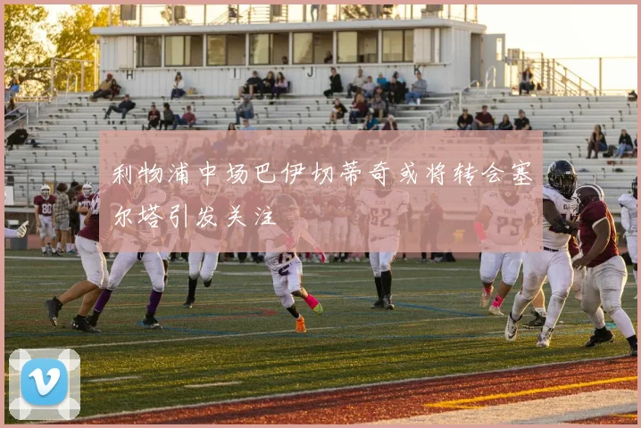 利物浦中场巴伊切蒂奇或将转会塞尔塔引发关注
