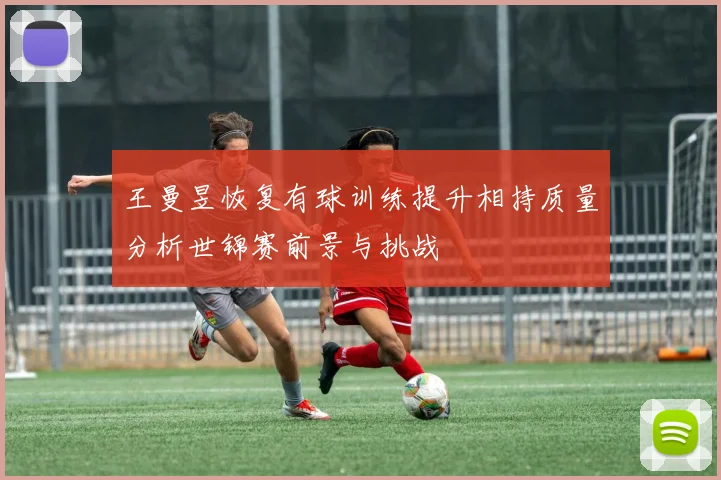 王曼昱恢复有球训练提升相持质量分析世锦赛前景与挑战